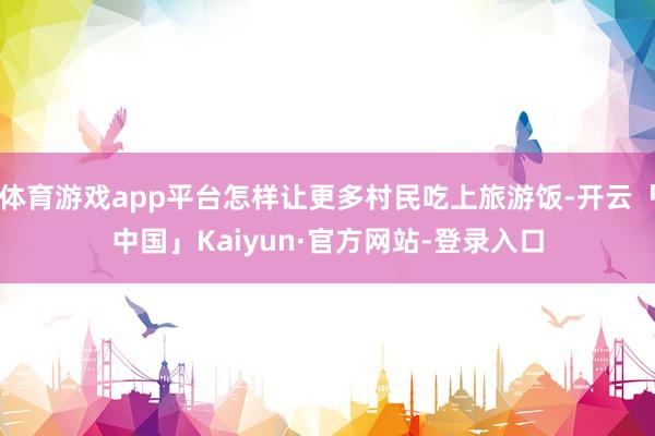 体育游戏app平台怎样让更多村民吃上旅游饭-开云「中国」Kaiyun·官方网站-登录入口