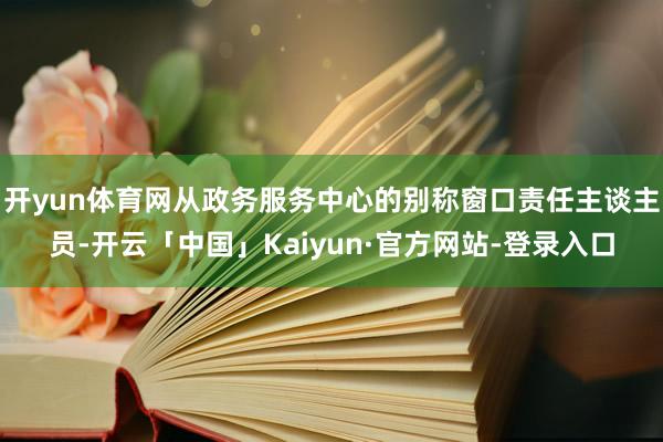 开yun体育网从政务服务中心的别称窗口责任主谈主员-开云「中国」Kaiyun·官方网站-登录入口