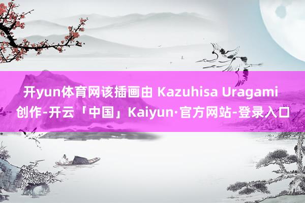 开yun体育网该插画由 Kazuhisa Uragami 创作-开云「中国」Kaiyun·官方网站-登录入口
