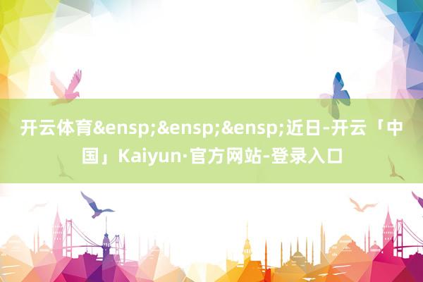 开云体育 近日-开云「中国」Kaiyun·官方网站-登录入口