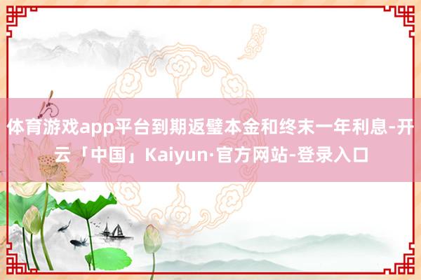 体育游戏app平台到期返璧本金和终末一年利息-开云「中国」Kaiyun·官方网站-登录入口