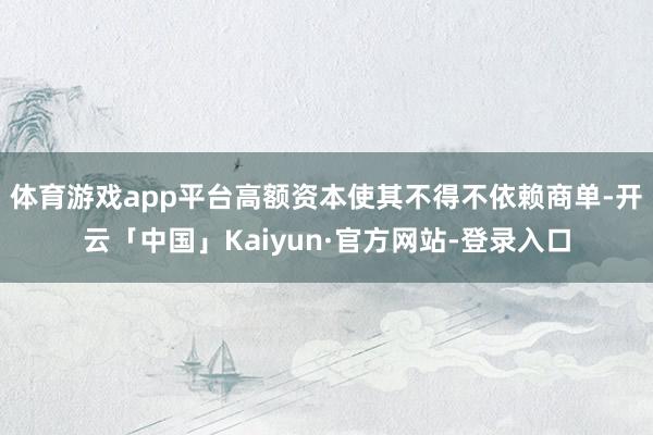 体育游戏app平台高额资本使其不得不依赖商单-开云「中国」Kaiyun·官方网站-登录入口