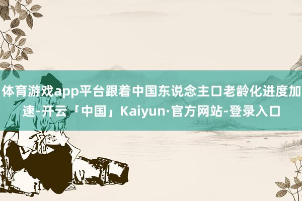 体育游戏app平台跟着中国东说念主口老龄化进度加速-开云「中国」Kaiyun·官方网站-登录入口