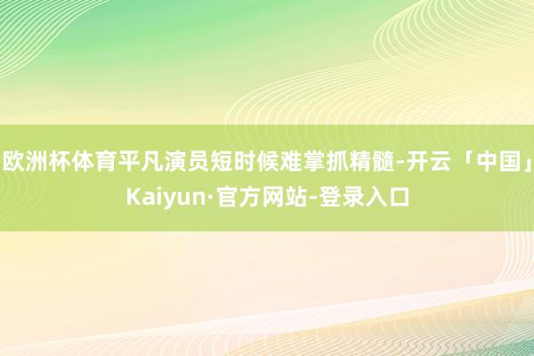 欧洲杯体育平凡演员短时候难掌抓精髓-开云「中国」Kaiyun·官方网站-登录入口