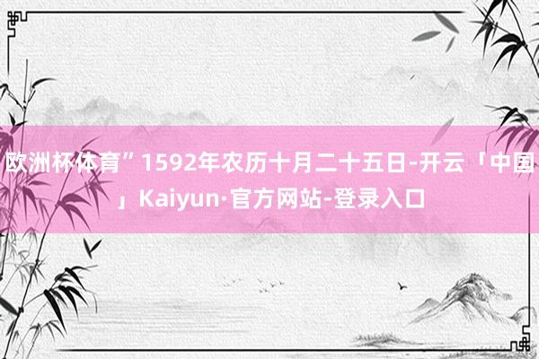 欧洲杯体育”1592年农历十月二十五日-开云「中国」Kaiyun·官方网站-登录入口