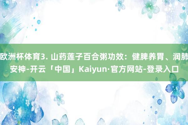 欧洲杯体育3. 山药莲子百合粥功效：健脾养胃、润肺安神-开云「中国」Kaiyun·官方网站-登录入口