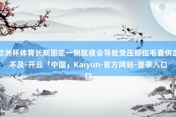 欧洲杯体育长期固定一侧就寝会导致受压部位毛囊供血不及-开云「中国」Kaiyun·官方网站-登录入口