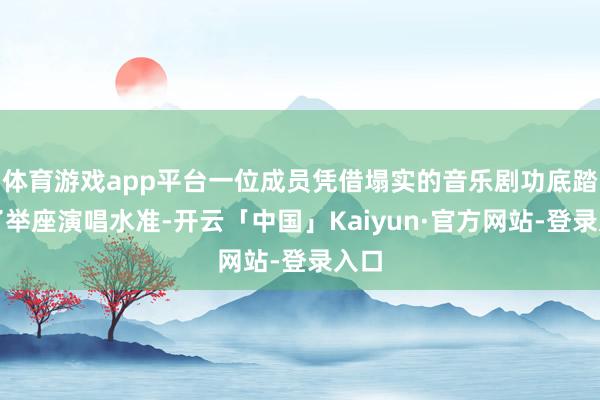体育游戏app平台一位成员凭借塌实的音乐剧功底踏实了举座演唱水准-开云「中国」Kaiyun·官方网站-登录入口