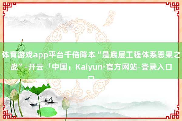 体育游戏app平台千倍降本“是底层工程体系恶果之战”-开云「中国」Kaiyun·官方网站-登录入口