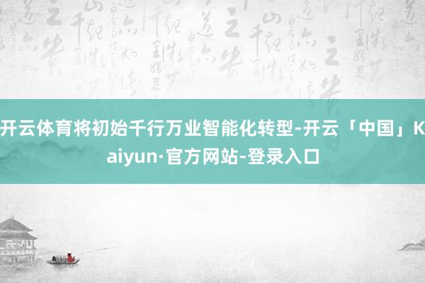 开云体育将初始千行万业智能化转型-开云「中国」Kaiyun·官方网站-登录入口