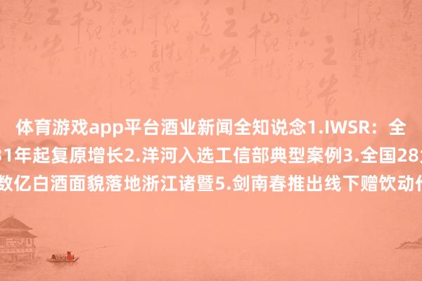 体育游戏app平台酒业新闻全知说念1.IWSR：全国乙醇饮料销量展望2031年起复原增长2.洋河入选工信部典型案例3.全国28大酒庄将皆集郎酒庄园4.数亿白酒面貌落地浙江诸暨5.剑南春推出线下赠饮动作6.古越龙山&孙端街说念黄酒共富面貌签约7.5月威士忌拍卖约成交3.36万瓶↓↓编审 / 潘耀平责编 /张晓薇-开云「中国」Kaiyun·官方网站-登录入口