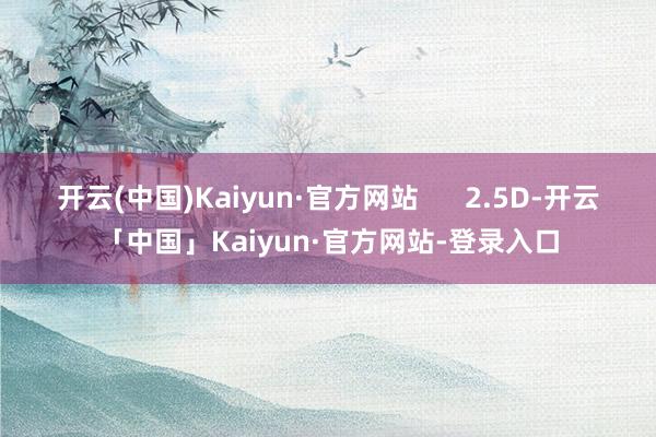 开云(中国)Kaiyun·官方网站      2.5D-开云「中国」Kaiyun·官方网站-登录入口
