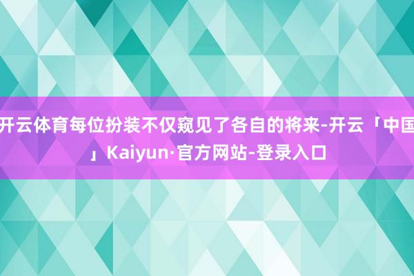 开云体育每位扮装不仅窥见了各自的将来-开云「中国」Kaiyun·官方网站-登录入口
