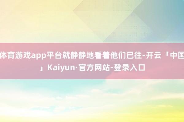 体育游戏app平台就静静地看着他们已往-开云「中国」Kaiyun·官方网站-登录入口