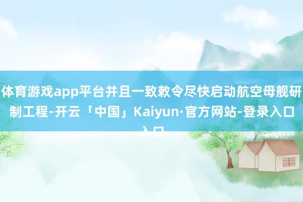 体育游戏app平台并且一致敕令尽快启动航空母舰研制工程-开云「中国」Kaiyun·官方网站-登录入口