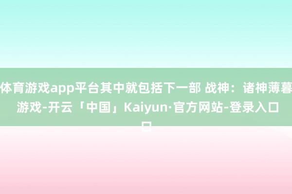 体育游戏app平台其中就包括下一部 战神：诸神薄暮 游戏-开云「中国」Kaiyun·官方网站-登录入口