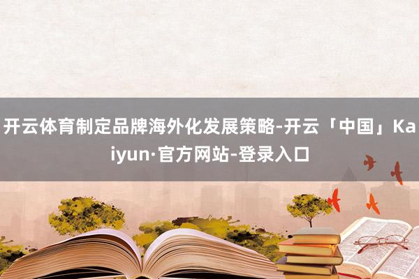 开云体育制定品牌海外化发展策略-开云「中国」Kaiyun·官方网站-登录入口