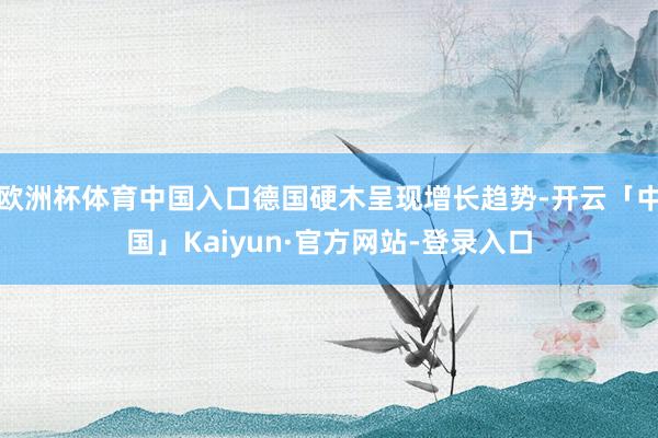 欧洲杯体育中国入口德国硬木呈现增长趋势-开云「中国」Kaiyun·官方网站-登录入口