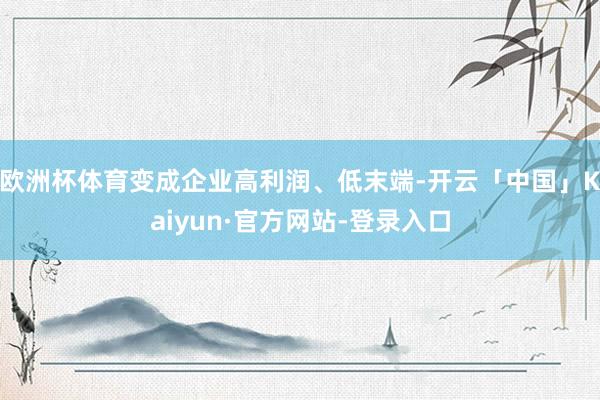 欧洲杯体育变成企业高利润、低末端-开云「中国」Kaiyun·官方网站-登录入口