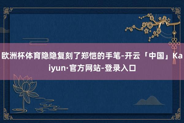 欧洲杯体育隐隐复刻了郑恺的手笔-开云「中国」Kaiyun·官方网站-登录入口