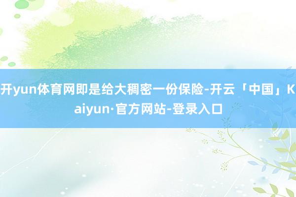 开yun体育网即是给大稠密一份保险-开云「中国」Kaiyun·官方网站-登录入口