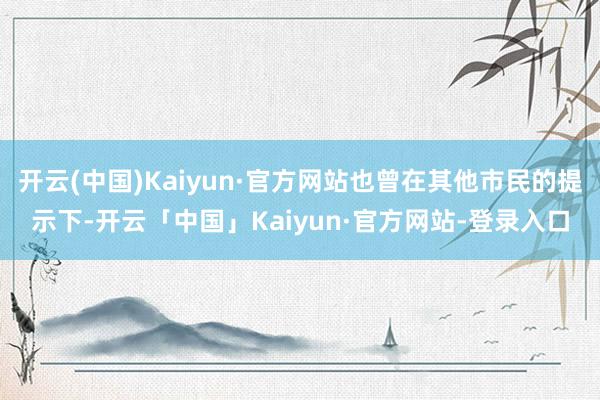 开云(中国)Kaiyun·官方网站也曾在其他市民的提示下-开云「中国」Kaiyun·官方网站-登录入口