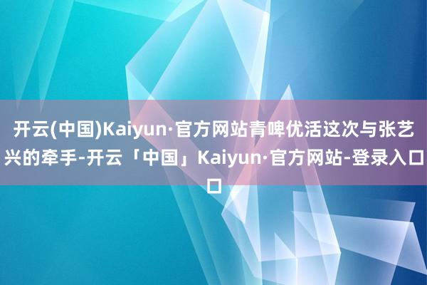 开云(中国)Kaiyun·官方网站青啤优活这次与张艺兴的牵手-开云「中国」Kaiyun·官方网站-登录入口