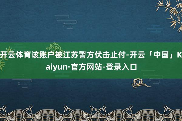 开云体育该账户被江苏警方伏击止付-开云「中国」Kaiyun·官方网站-登录入口
