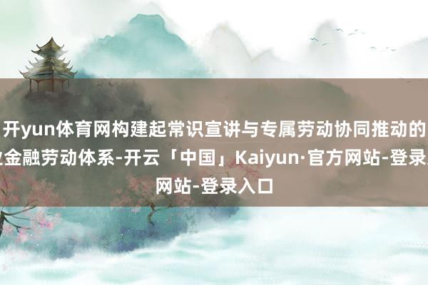 开yun体育网构建起常识宣讲与专属劳动协同推动的待业金融劳动体系-开云「中国」Kaiyun·官方网站-登录入口