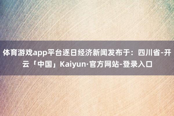 体育游戏app平台逐日经济新闻发布于：四川省-开云「中国」Kaiyun·官方网站-登录入口