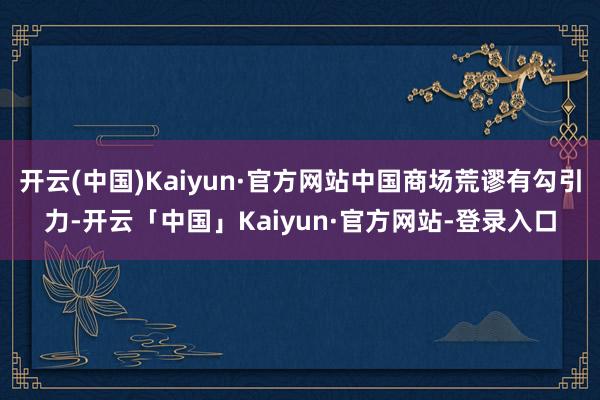 开云(中国)Kaiyun·官方网站中国商场荒谬有勾引力-开云「中国」Kaiyun·官方网站-登录入口