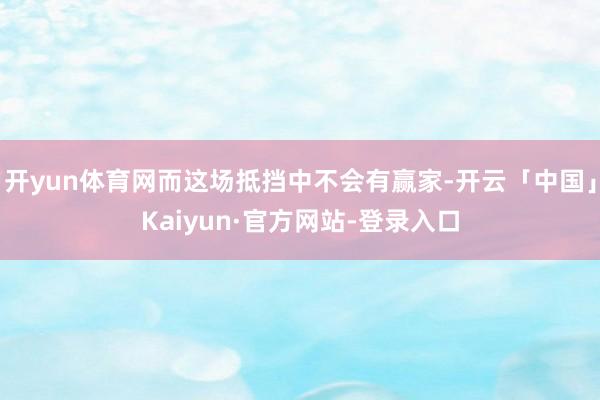 开yun体育网而这场抵挡中不会有赢家-开云「中国」Kaiyun·官方网站-登录入口
