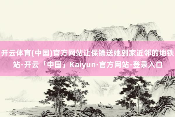 开云体育(中国)官方网站让保镖送她到家近邻的地铁站-开云「中国」Kaiyun·官方网站-登录入口
