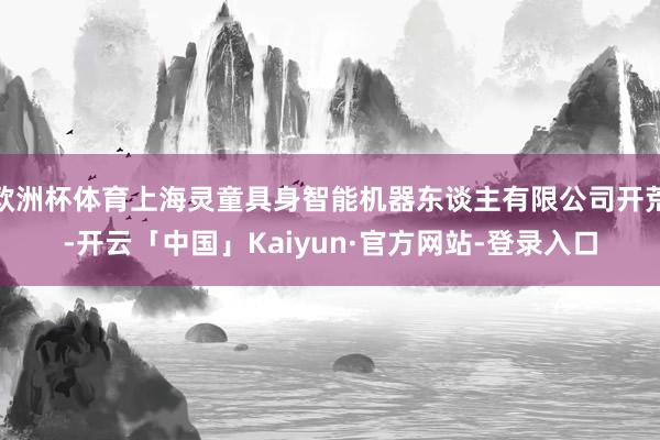 欧洲杯体育上海灵童具身智能机器东谈主有限公司开荒-开云「中国」Kaiyun·官方网站-登录入口