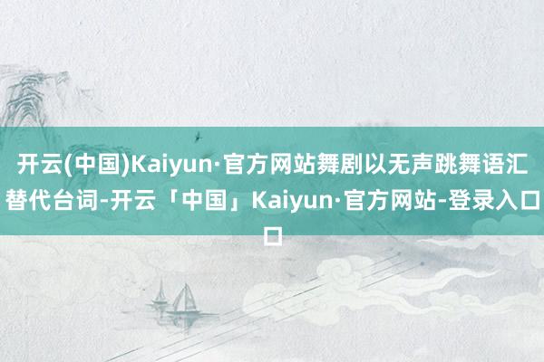 开云(中国)Kaiyun·官方网站舞剧以无声跳舞语汇替代台词-开云「中国」Kaiyun·官方网站-登录入口