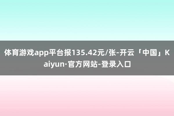 体育游戏app平台报135.42元/张-开云「中国」Kaiyun·官方网站-登录入口