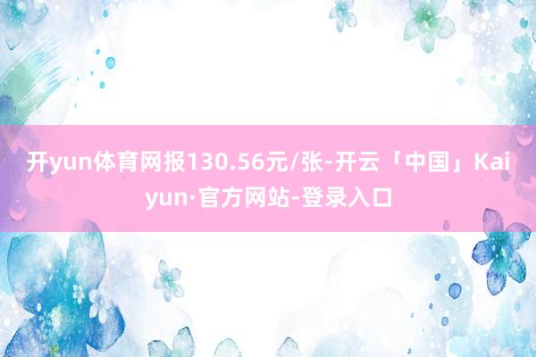 开yun体育网报130.56元/张-开云「中国」Kaiyun·官方网站-登录入口