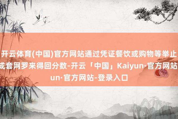 开云体育(中国)官方网站通过凭证餐饮或购物等举止类型构建成套网罗来得回分数-开云「中国」Kaiyun·官方网站-登录入口
