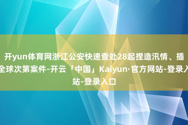 开yun体育网浙江公安快速查处28起捏造汛情、插手全球次第案件-开云「中国」Kaiyun·官方网站-登录入口