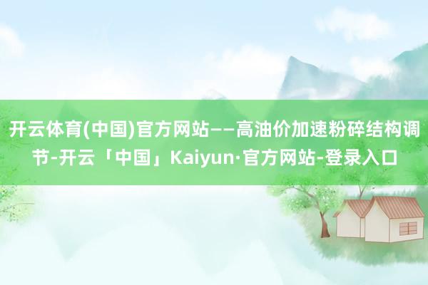 开云体育(中国)官方网站 ——高油价加速粉碎结构调节-开云「中国」Kaiyun·官方网站-登录入口