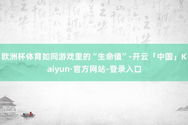 欧洲杯体育如同游戏里的“生命值”-开云「中国」Kaiyun·官方网站-登录入口