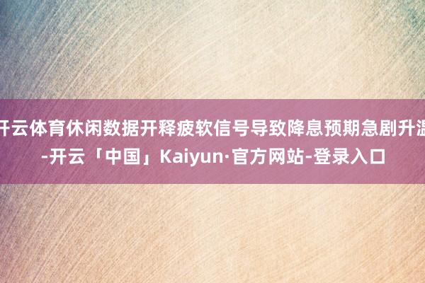 开云体育休闲数据开释疲软信号导致降息预期急剧升温-开云「中国」Kaiyun·官方网站-登录入口