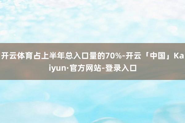 开云体育占上半年总入口量的70%-开云「中国」Kaiyun·官方网站-登录入口