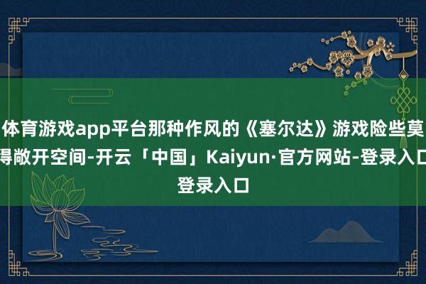 体育游戏app平台那种作风的《塞尔达》游戏险些莫得敞开空间-开云「中国」Kaiyun·官方网站-登录入口
