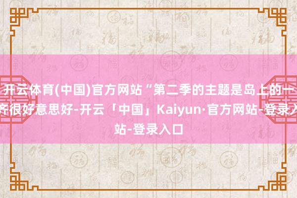 开云体育(中国)官方网站“第二季的主题是岛上的一切齐很好意思好-开云「中国」Kaiyun·官方网站-登录入口