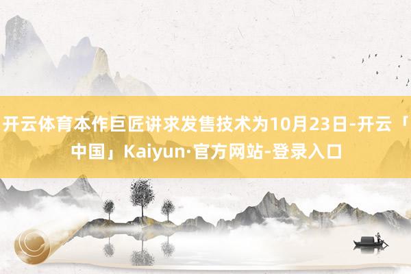 开云体育本作巨匠讲求发售技术为10月23日-开云「中国」Kaiyun·官方网站-登录入口