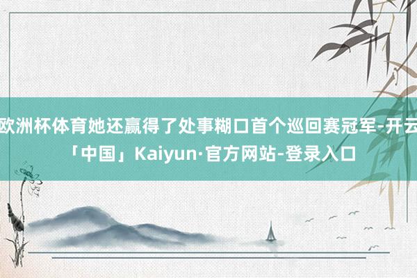 欧洲杯体育她还赢得了处事糊口首个巡回赛冠军-开云「中国」Kaiyun·官方网站-登录入口