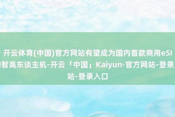 开云体育(中国)官方网站有望成为国内首款商用eSIM的智高东谈主机-开云「中国」Kaiyun·官方网站-登录入口