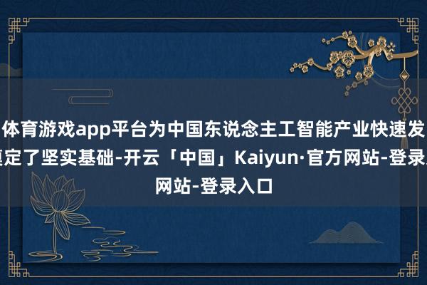 体育游戏app平台为中国东说念主工智能产业快速发展奠定了坚实基础-开云「中国」Kaiyun·官方网站-登录入口