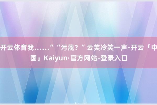 开云体育我……”“污蔑？”云芙冷笑一声-开云「中国」Kaiyun·官方网站-登录入口